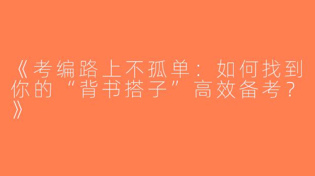 《考编路上不孤单：如何找到你的“背书搭子”高效备考？》