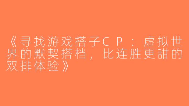 《寻找游戏搭子CP：虚拟世界的默契搭档，比连胜更甜的双排体验》