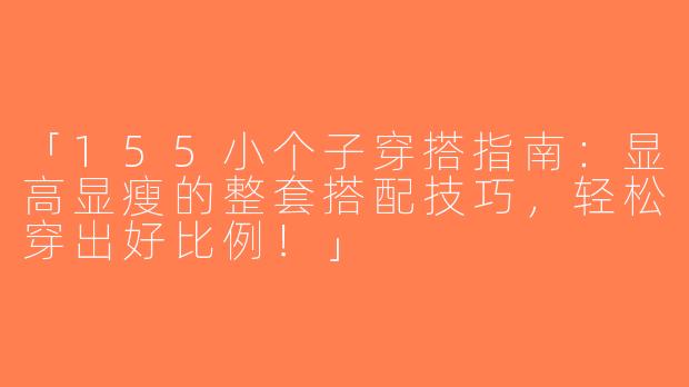「155小个子穿搭指南：显高显瘦的整套搭配技巧，轻松穿出好比例！」