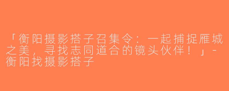 「衡阳摄影搭子召集令：一起捕捉雁城之美，寻找志同道合的镜头伙伴！」-衡阳找摄影搭子