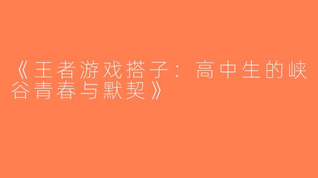 《王者游戏搭子：高中生的峡谷青春与默契》