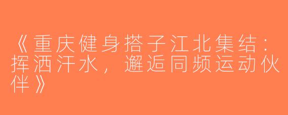 《重庆健身搭子江北集结：挥洒汗水，邂逅同频运动伙伴》