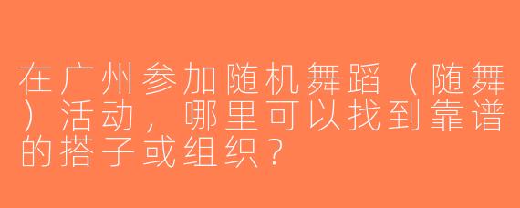 在广州参加随机舞蹈（随舞）活动，哪里可以找到靠谱的搭子或组织？