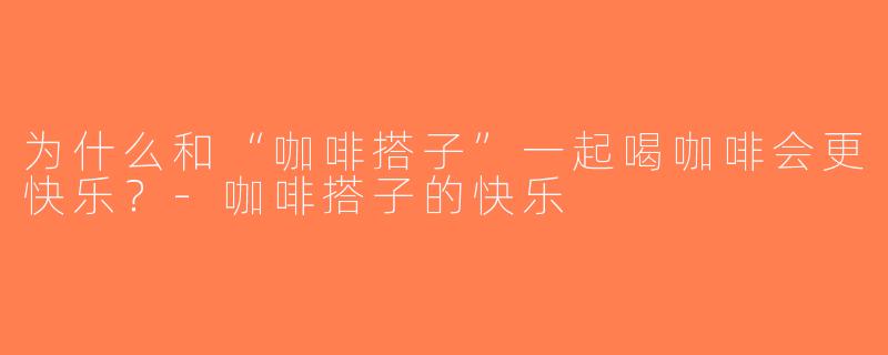 为什么和“咖啡搭子”一起喝咖啡会更快乐？-咖啡搭子的快乐