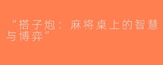 “搭子炮：麻将桌上的智慧与博弈”