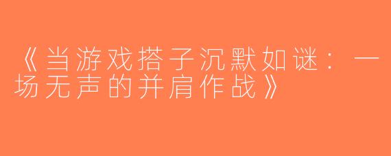 《当游戏搭子沉默如谜：一场无声的并肩作战》