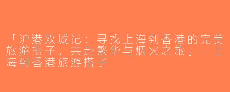 「沪港双城记：寻找上海到香港的完美旅游搭子，共赴繁华与烟火之旅」-上海到香港旅游搭子