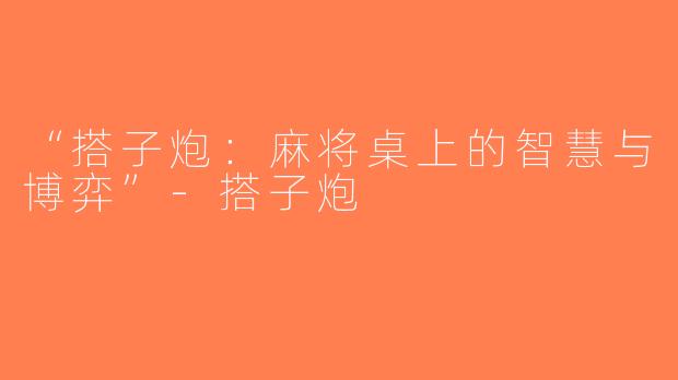 “搭子炮：麻将桌上的智慧与博弈”-搭子炮