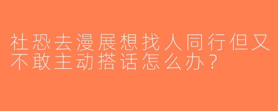 社恐去漫展想找人同行但又不敢主动搭话怎么办？