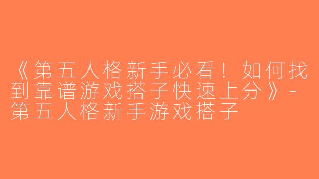 《第五人格新手必看！如何找到靠谱游戏搭子快速上分》-第五人格新手游戏搭子