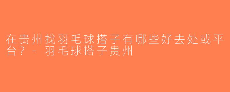 在贵州找羽毛球搭子有哪些好去处或平台？-羽毛球搭子贵州