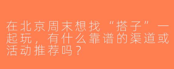 在北京周末想找“搭子”一起玩，有什么靠谱的渠道或活动推荐吗？