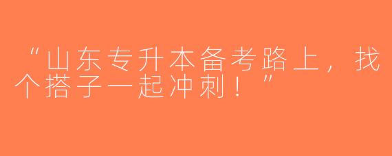 “山东专升本备考路上，找个搭子一起冲刺！”