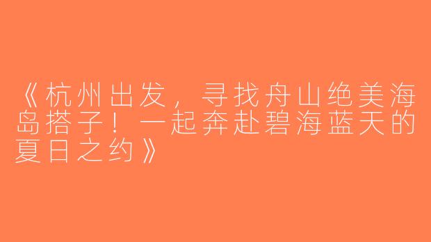 《杭州出发，寻找舟山绝美海岛搭子！一起奔赴碧海蓝天的夏日之约》