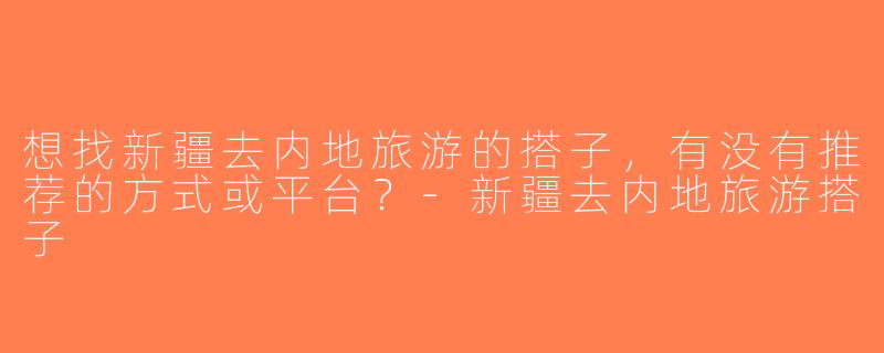 想找新疆去内地旅游的搭子，有没有推荐的方式或平台？-新疆去内地旅游搭子
