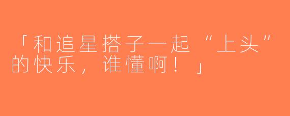 「和追星搭子一起“上头”的快乐，谁懂啊！」