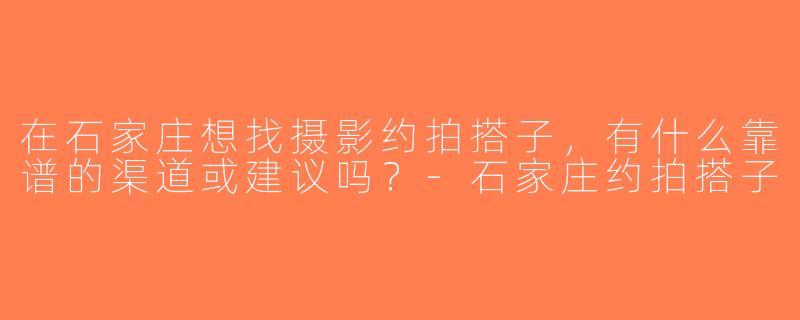 在石家庄想找摄影约拍搭子，有什么靠谱的渠道或建议吗？-石家庄约拍搭子