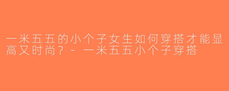 一米五五的小个子女生如何穿搭才能显高又时尚？-一米五五小个子穿搭