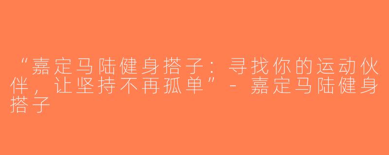 “嘉定马陆健身搭子：寻找你的运动伙伴，让坚持不再孤单”-嘉定马陆健身搭子