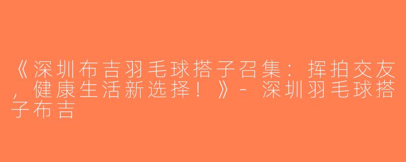 《深圳布吉羽毛球搭子召集：挥拍交友，健康生活新选择！》-深圳羽毛球搭子布吉