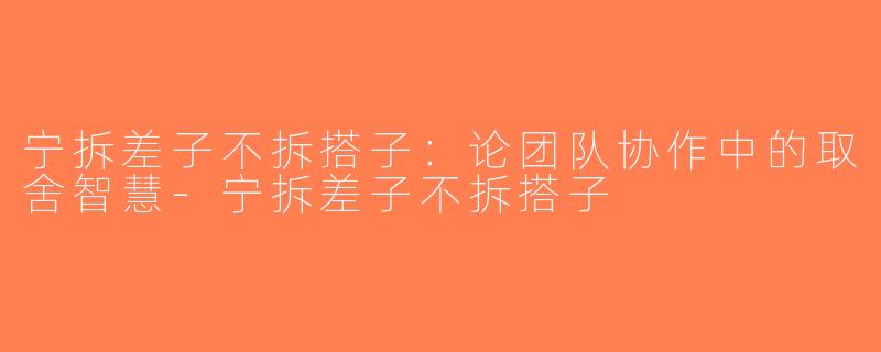 宁拆差子不拆搭子：论团队协作中的取舍智慧-宁拆差子不拆搭子