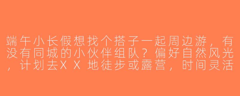 端午小长假想找个搭子一起周边游，有没有同城的小伙伴组队？偏好自然风光，计划去XX地徒步或露营，时间灵活可商量～-端午出游找搭子
