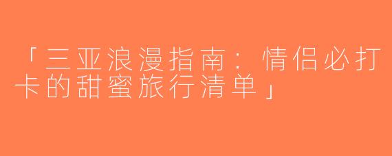 「三亚浪漫指南：情侣必打卡的甜蜜旅行清单」