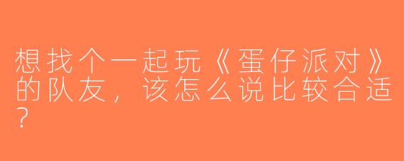 想找个一起玩《蛋仔派对》的队友，该怎么说比较合适？