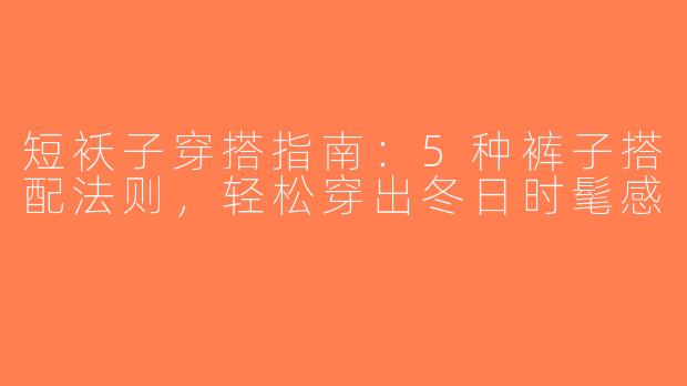短袄子穿搭指南：5种裤子搭配法则，轻松穿出冬日时髦感