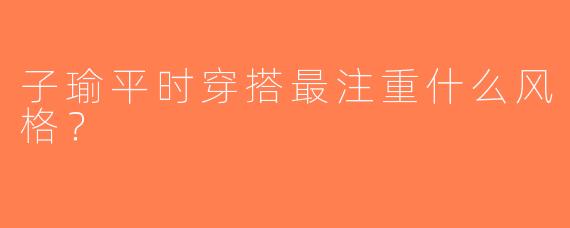 子瑜平时穿搭最注重什么风格？
