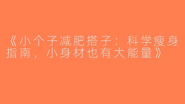 《小个子减肥搭子：科学瘦身指南，小身材也有大能量》