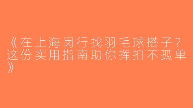 《在上海闵行找羽毛球搭子？这份实用指南助你挥拍不孤单》