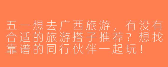 五一想去广西旅游，有没有合适的旅游搭子推荐？想找靠谱的同行伙伴一起玩！
