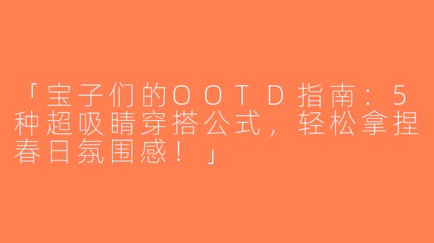 「宝子们的OOTD指南：5种超吸睛穿搭公式，轻松拿捏春日氛围感！」
