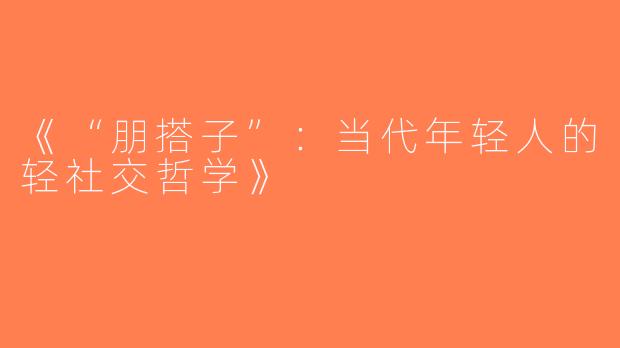 《“朋搭子”：当代年轻人的轻社交哲学》