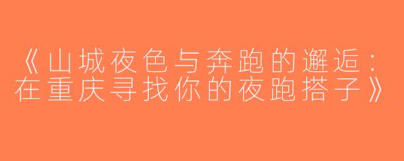 《山城夜色与奔跑的邂逅：在重庆寻找你的夜跑搭子》