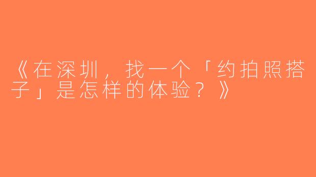 《在深圳，找一个「约拍照搭子」是怎样的体验？》