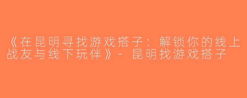 《在昆明寻找游戏搭子：解锁你的线上战友与线下玩伴》-昆明找游戏搭子