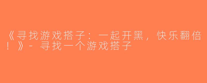 《寻找游戏搭子：一起开黑，快乐翻倍！》-寻找一个游戏搭子
