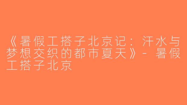 《暑假工搭子北京记：汗水与梦想交织的都市夏天》-暑假工搭子北京