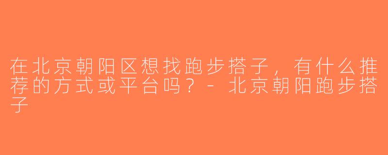 在北京朝阳区想找跑步搭子，有什么推荐的方式或平台吗？-北京朝阳跑步搭子