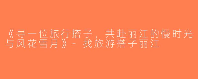 《寻一位旅行搭子，共赴丽江的慢时光与风花雪月》-找旅游搭子丽江