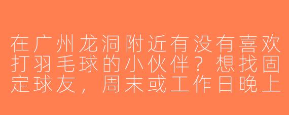 在广州龙洞附近有没有喜欢打羽毛球的小伙伴？想找固定球友，周末或工作日晚上都可以，水平中等，求组队！