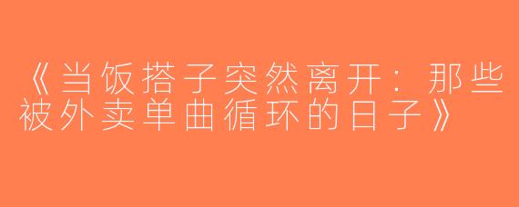 《当饭搭子突然离开：那些被外卖单曲循环的日子》