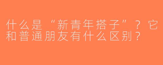 什么是“新青年搭子”？它和普通朋友有什么区别？