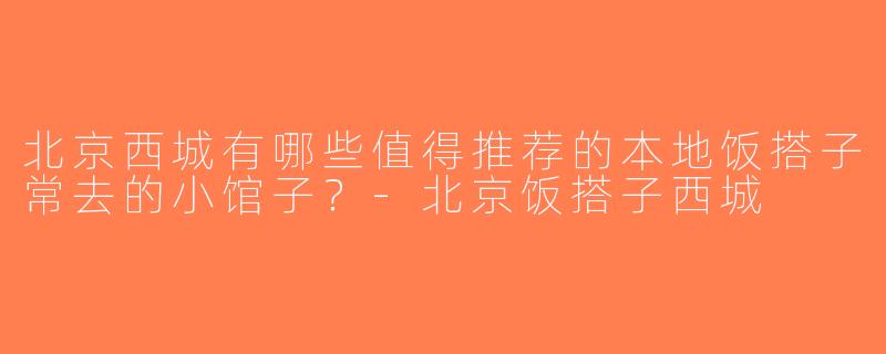 北京西城有哪些值得推荐的本地饭搭子常去的小馆子？-北京饭搭子西城