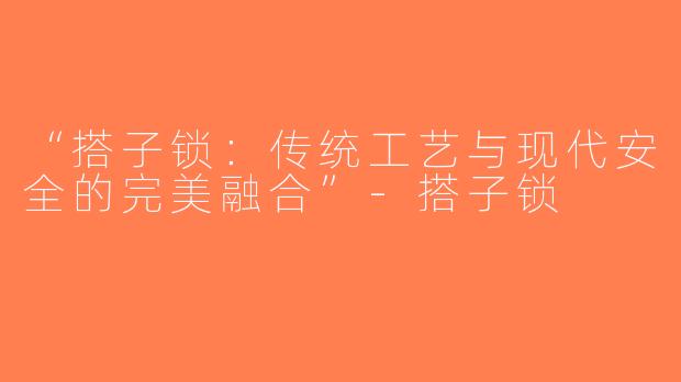 “搭子锁：传统工艺与现代安全的完美融合”-搭子锁