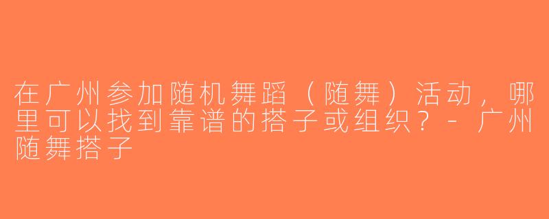 在广州参加随机舞蹈（随舞）活动，哪里可以找到靠谱的搭子或组织？-广州随舞搭子