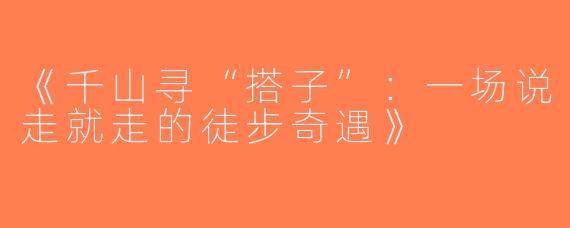 《千山寻“搭子”：一场说走就走的徒步奇遇》