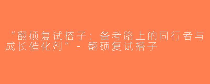 “翻硕复试搭子：备考路上的同行者与成长催化剂”-翻硕复试搭子